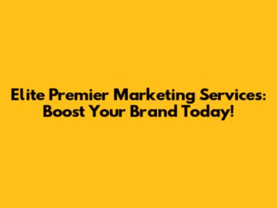 Elite Premier Marketing Services: Boost Your Brand Today!