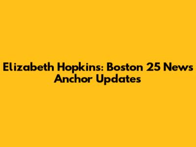 Elizabeth Hopkins: Boston 25 News Anchor Updates