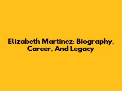 Elizabeth Martinez: Biography, Career, And Legacy