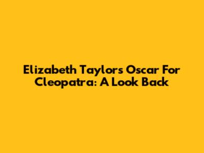 Elizabeth Taylor's Oscar For Cleopatra: A Look Back