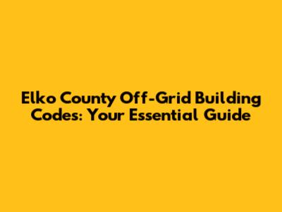 Elko County Off-Grid Building Codes: Your Essential Guide