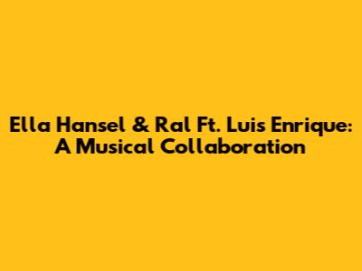 Ella Hansel & Ral Ft. Luis Enrique: A Musical Collaboration