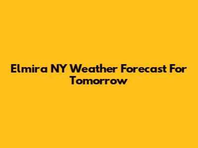 Elmira NY Weather Forecast For Tomorrow