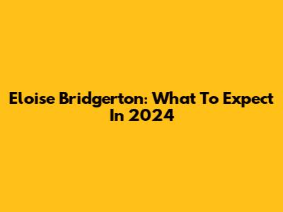 Eloise Bridgerton: What To Expect In 2024