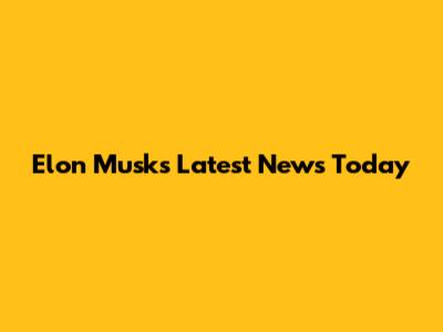 Elon Musk's Latest News Today