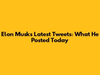 Elon Musk's Latest Tweets: What He Posted Today