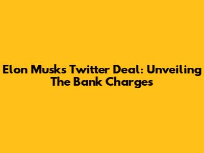 Elon Musk's Twitter Deal: Unveiling The Bank Charges