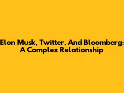 Elon Musk, Twitter, And Bloomberg: A Complex Relationship