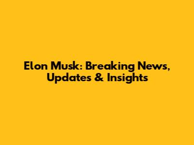 Elon Musk: Breaking News, Updates & Insights