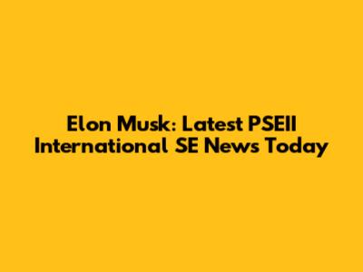 Elon Musk: Latest PSEII International SE News Today