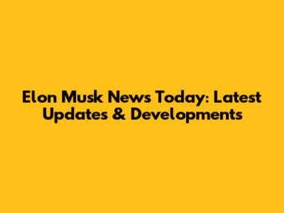 Elon Musk News Today: Latest Updates & Developments