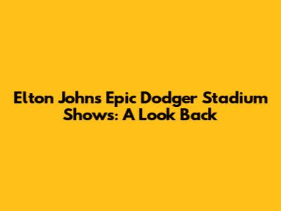 Elton John's Epic Dodger Stadium Shows: A Look Back
