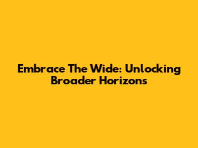 Embrace The Wide: Unlocking Broader Horizons