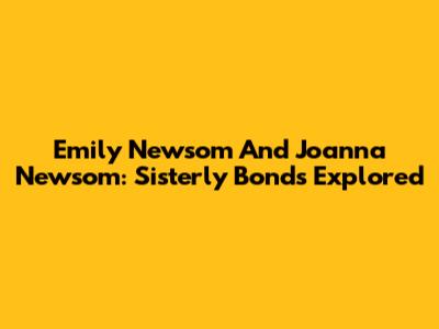 Emily Newsom And Joanna Newsom: Sisterly Bonds Explored
