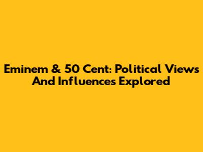 Eminem & 50 Cent: Political Views And Influences Explored