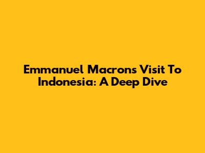 Emmanuel Macron's Visit To Indonesia: A Deep Dive