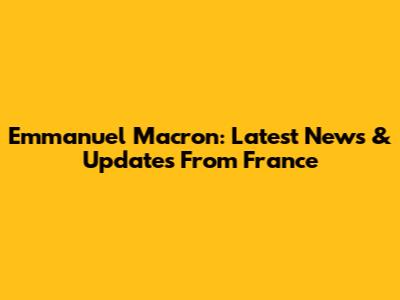 Emmanuel Macron: Latest News & Updates From France