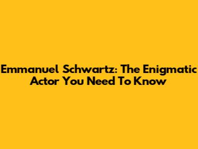 Emmanuel Schwartz: The Enigmatic Actor You Need To Know