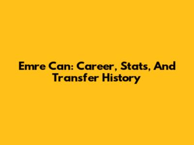 Emre Can: Career, Stats, And Transfer History