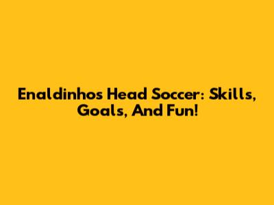 Enaldinho's Head Soccer: Skills, Goals, And Fun!
