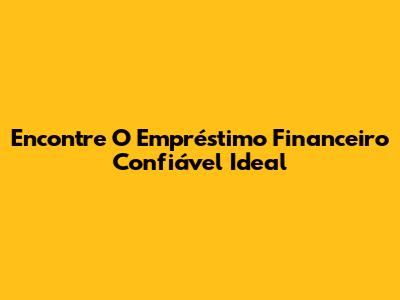 Encontre O Empréstimo Financeiro Confiável Ideal