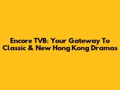 Encore TVB: Your Gateway To Classic & New Hong Kong Dramas