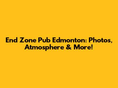 End Zone Pub Edmonton: Photos, Atmosphere & More!