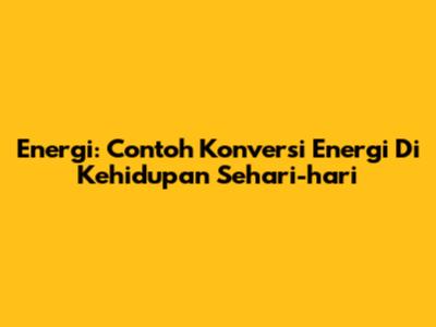 Energi: Contoh Konversi Energi Di Kehidupan Sehari-hari
