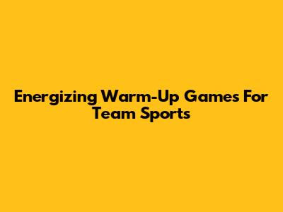 Energizing Warm-Up Games For Team Sports
