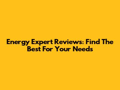 Energy Expert Reviews: Find The Best For Your Needs