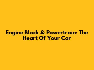Engine Block & Powertrain: The Heart Of Your Car