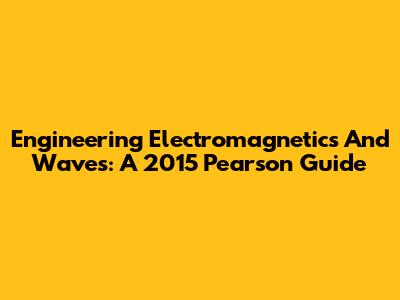 Engineering Electromagnetics And Waves: A 2015 Pearson Guide