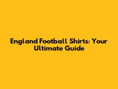 England Football Shirts: Your Ultimate Guide
