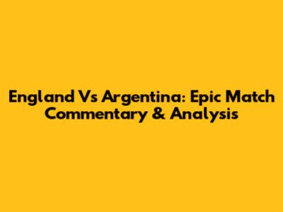 England Vs Argentina: Epic Match Commentary & Analysis