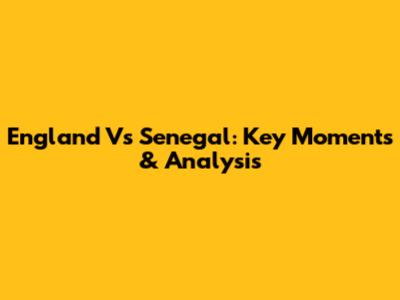 England Vs Senegal: Key Moments & Analysis