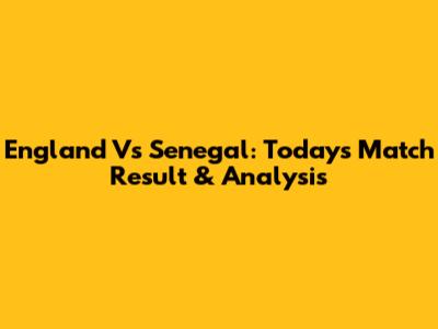 England Vs Senegal: Today's Match Result & Analysis