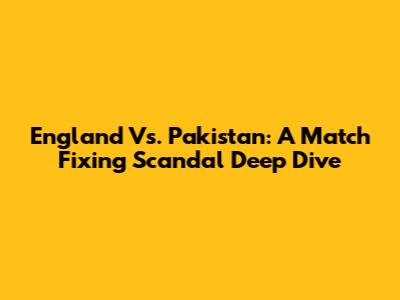 England Vs. Pakistan: A Match Fixing Scandal Deep Dive