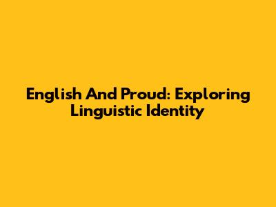 English And Proud: Exploring Linguistic Identity