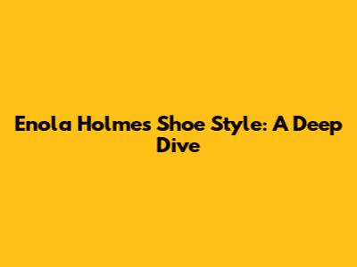 Enola Holmes' Shoe Style: A Deep Dive