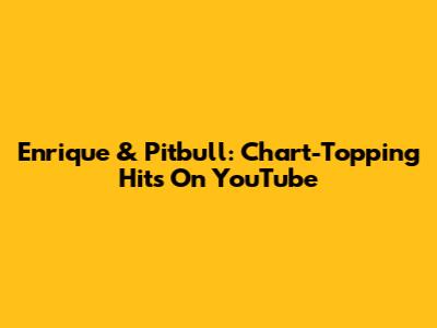 Enrique & Pitbull: Chart-Topping Hits On YouTube