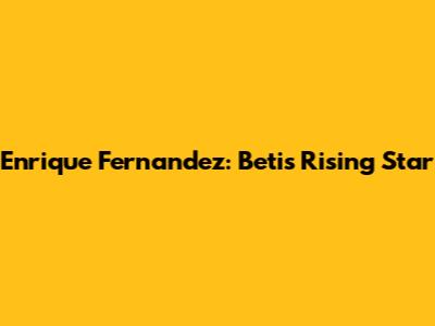 Enrique Fernandez: Betis' Rising Star