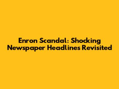 Enron Scandal: Shocking Newspaper Headlines Revisited