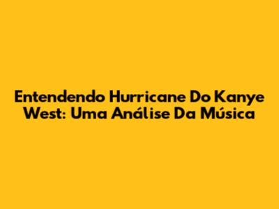 Entendendo Hurricane Do Kanye West: Uma Análise Da Música
