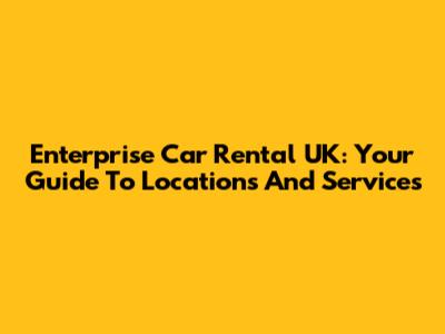 Enterprise Car Rental UK: Your Guide To Locations And Services