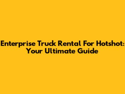 Enterprise Truck Rental For Hotshot: Your Ultimate Guide