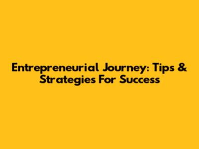 Entrepreneurial Journey: Tips & Strategies For Success