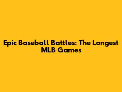 Epic Baseball Battles: The Longest MLB Games