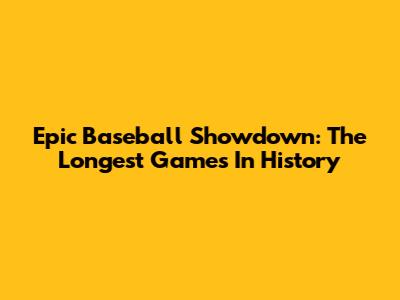 Epic Baseball Showdown: The Longest Games In History