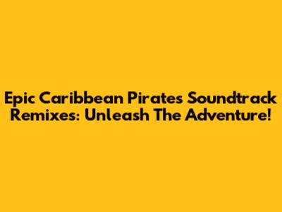 Epic Caribbean Pirates Soundtrack Remixes: Unleash The Adventure!