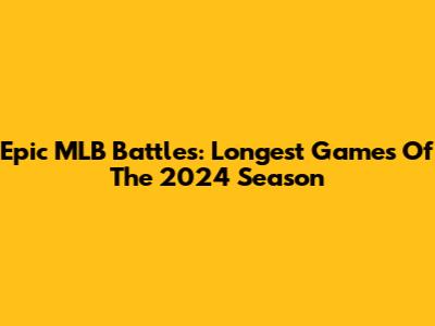 Epic MLB Battles: Longest Games Of The 2024 Season